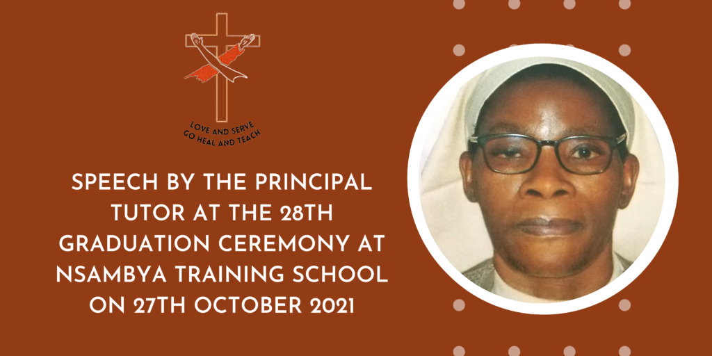 SPEECH BY THE PRINCIPAL TUTOR AT THE 28TH GRADUATION CEREMONY AT NSAMBYA TRAINING SCHOOL ON 27TH OCTOBER 2021 - St. Francis Hospital Nsambya Training School